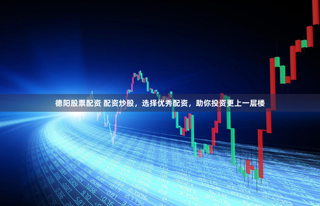 德阳股票配资 配资炒股，选择优秀配资，助你投资更上一层楼