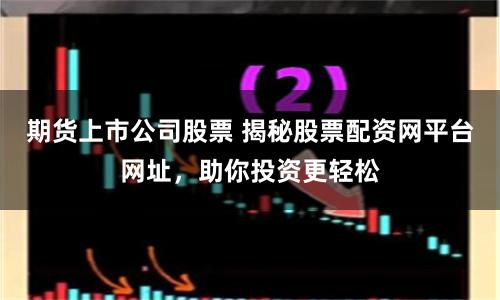 期货上市公司股票 揭秘股票配资网平台网址,助你投资更轻松