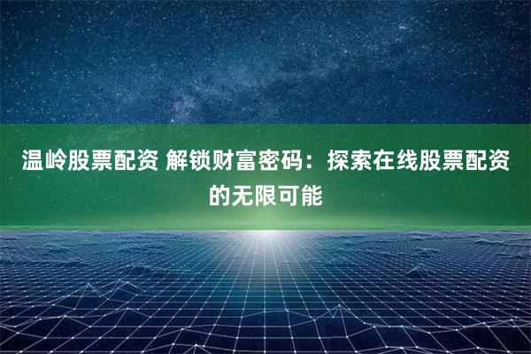 温岭股票配资 解锁财富密码：探索在线股票配资的无限可能