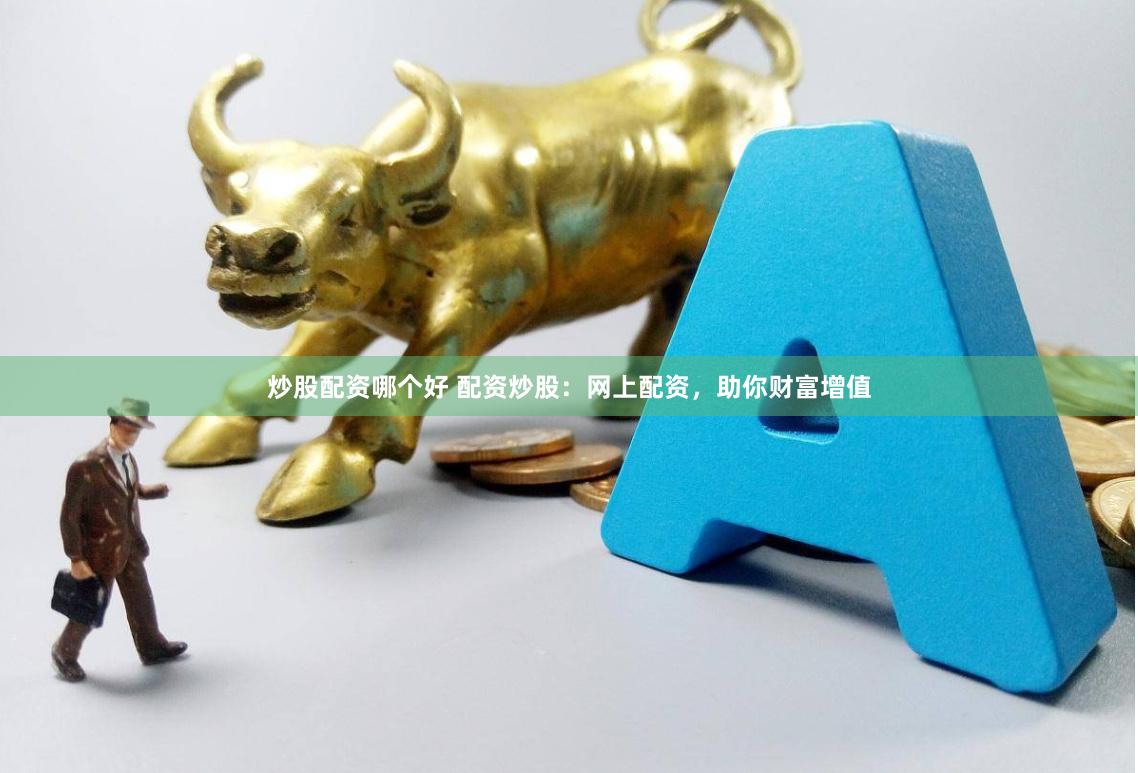 炒股配资哪个好 配资炒股：网上配资，助你财富增值