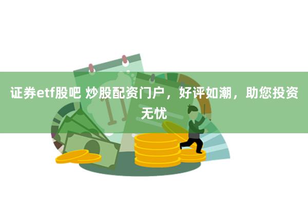 证券etf股吧 炒股配资门户，好评如潮，助您投资无忧