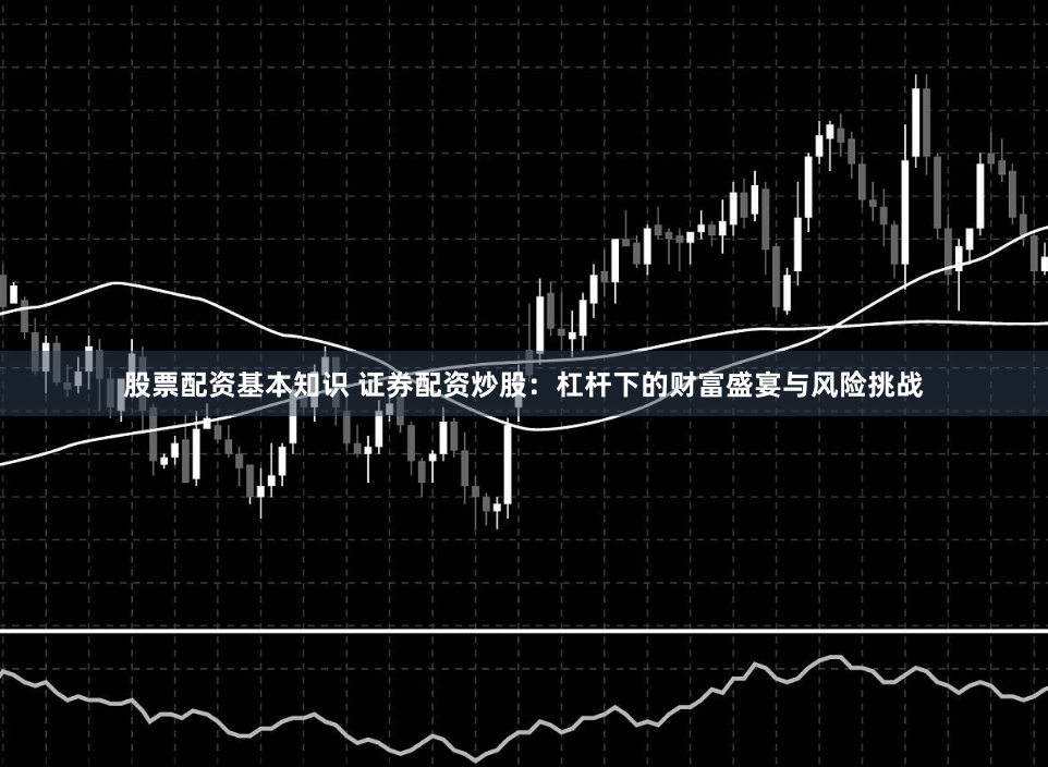 股票配资基本知识 证券配资炒股:杠杆下的财富盛宴与风险挑战