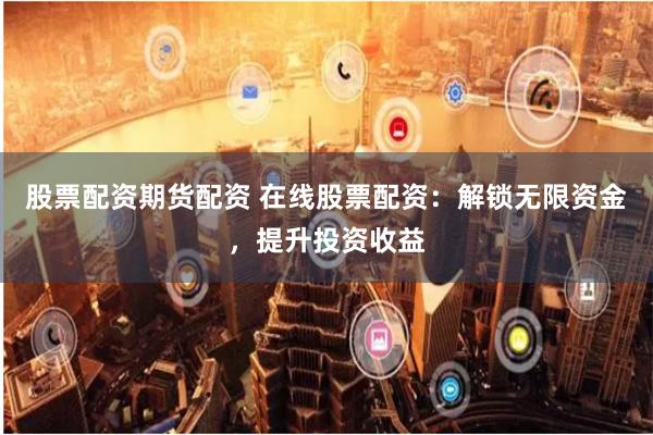 股票配资期货配资 在线股票配资：解锁无限资金，提升投资收益