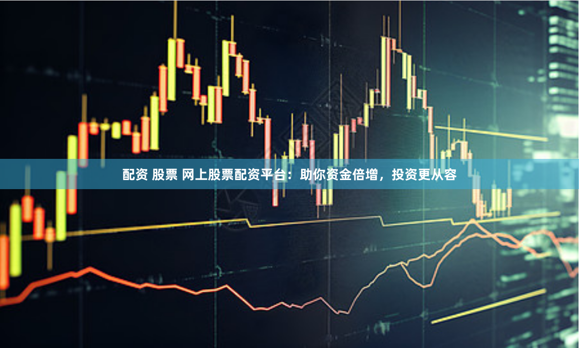 配资 股票 网上股票配资平台：助你资金倍增，投资更从容