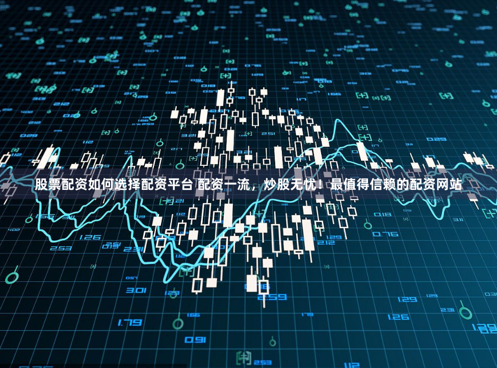 股票配资如何选择配资平台 配资一流，炒股无忧！最值得信赖的配资网站