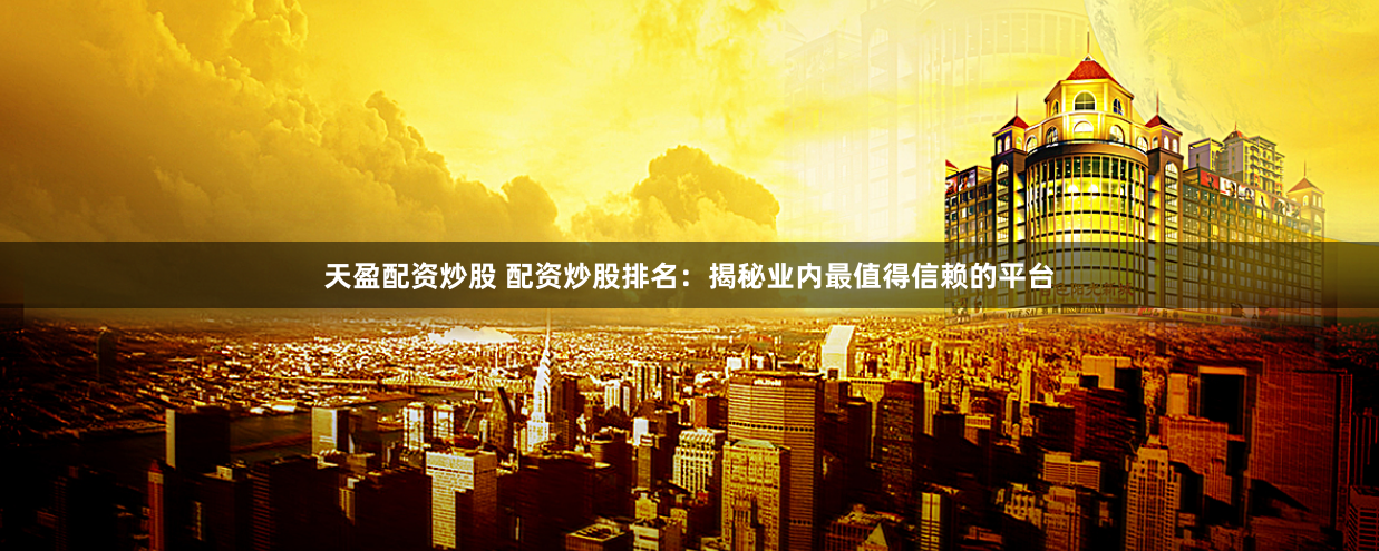 天盈配资炒股 配资炒股排名：揭秘业内最值得信赖的平台