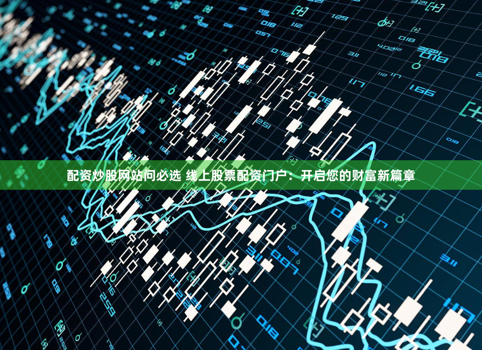配资炒股网站问必选 线上股票配资门户:开启您的财富新篇章