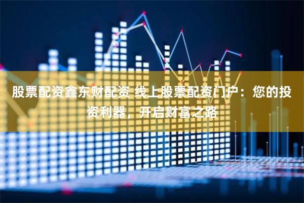股票配资鑫东财配资 线上股票配资门户：您的投资利器，开启财富之路