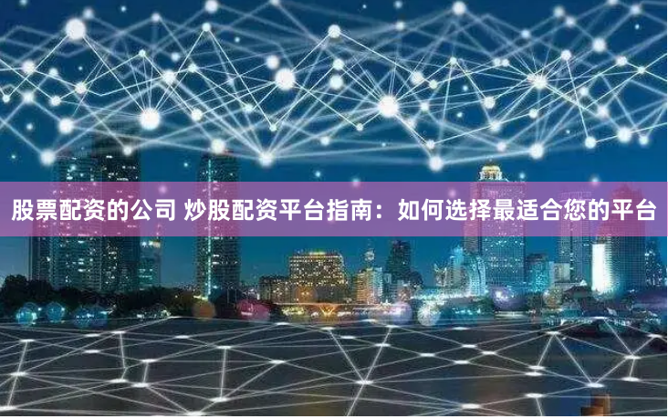 股票配资的公司 炒股配资平台指南：如何选择最适合您的平台