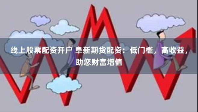 线上股票配资开户 阜新期货配资：低门槛，高收益，助您财富增值