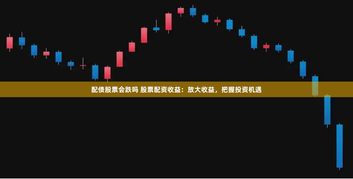 配债股票会跌吗 股票配资收益:放大收益,把握投资机遇