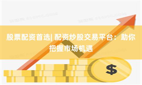 股票配资首选| 配资炒股交易平台：助你把握市场机遇