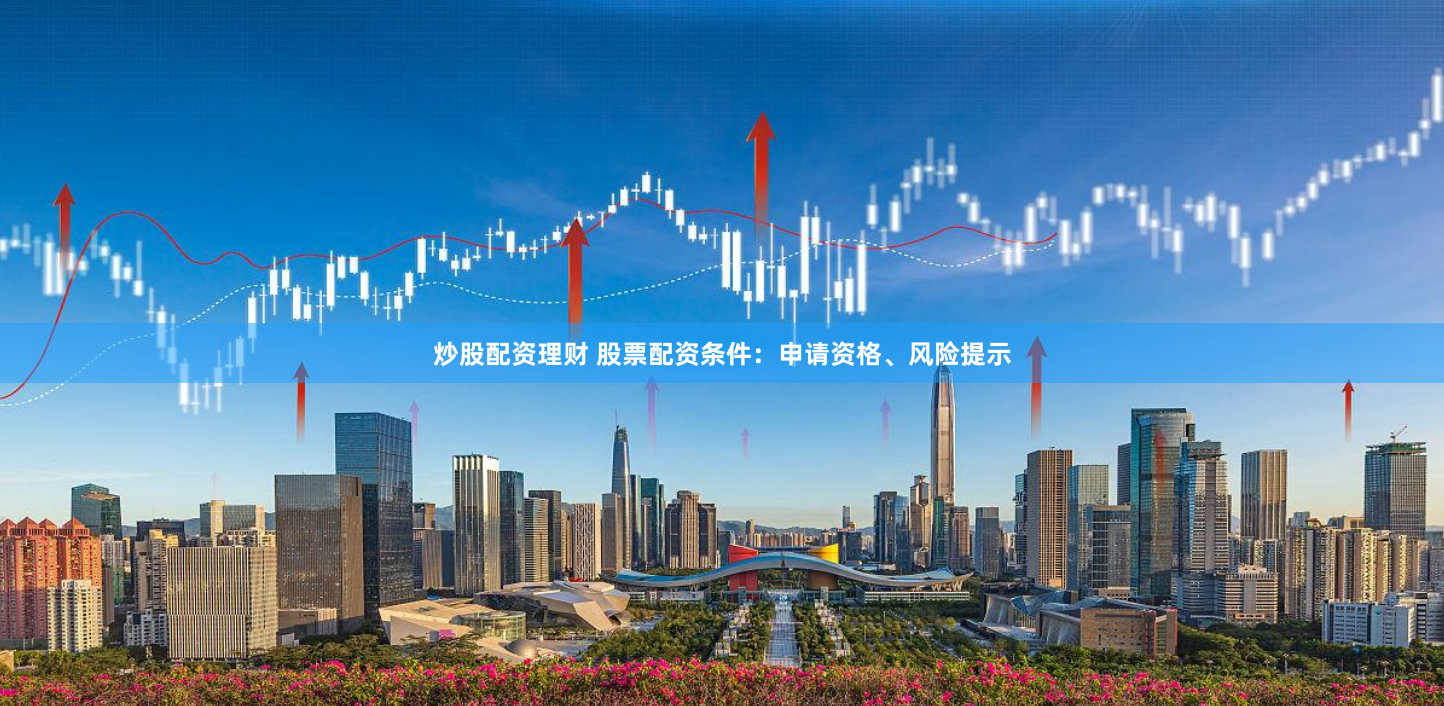 炒股配资理财 股票配资条件：申请资格、风险提示