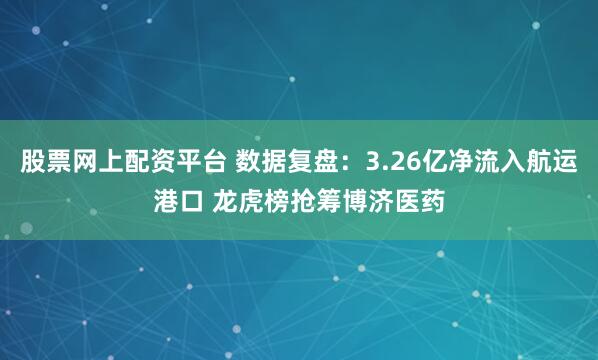 股票网上配资平台 数据复盘:3.26亿净流入航运港口 龙虎榜抢筹博济医药