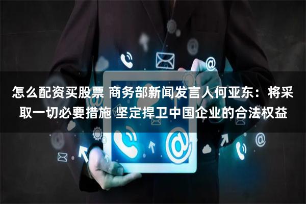 怎么配资买股票 商务部新闻发言人何亚东：将采取一切必要措施 坚定捍卫中国企业的合法权益