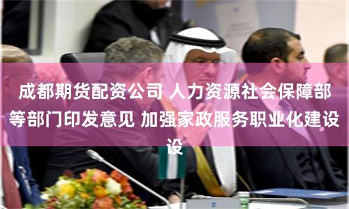 成都期货配资公司 人力资源社会保障部等部门印发意见 加强家政服务职业化建设