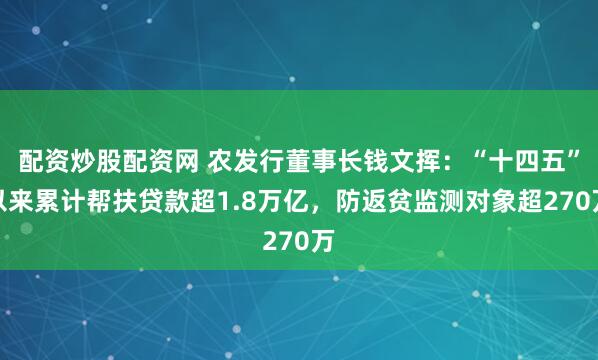 配资炒股配资网 农发行董事长钱文挥：“十四五”以来累计帮扶贷款超1.8万亿，防返贫监测对象超270万