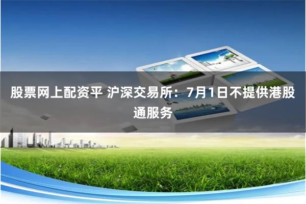 股票网上配资平 沪深交易所：7月1日不提供港股通服务