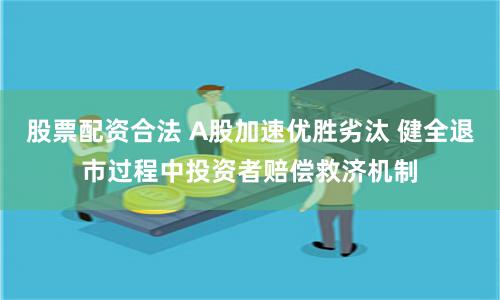 股票配资合法 A股加速优胜劣汰 健全退市过程中投资者赔偿救济机制