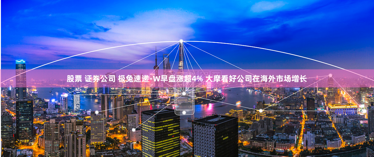 股票 证券公司 极兔速递-W早盘涨超4% 大摩看好公司在海外市场增长