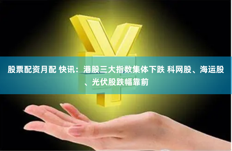 股票配资月配 快讯:港股三大指数集体下跌 科网股、海运股、光伏股跌幅靠前