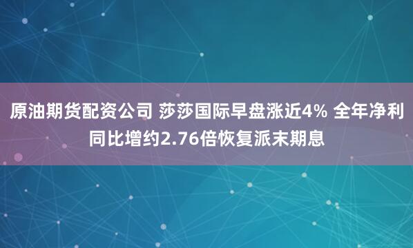原油期货配资公司 莎莎国际早盘涨近4% 全年净利同比增约2.76倍恢复派末期息