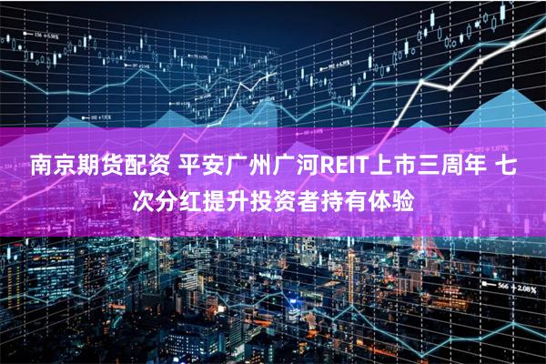 南京期货配资 平安广州广河REIT上市三周年 七次分红提升投资者持有体验