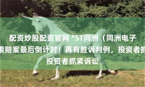 配资炒股配资官网 *ST同洲（同洲电子）股票索赔案最后倒计时！再有胜诉判例，投资者抓紧诉讼
