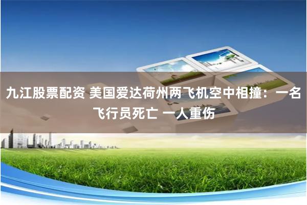 九江股票配资 美国爱达荷州两飞机空中相撞:一名飞行员死亡 一人重伤