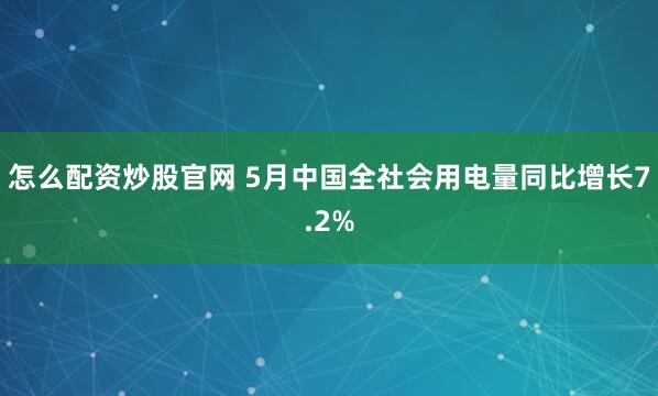 怎么配资炒股官网 5月中国全社会用电量同比增长7.2%