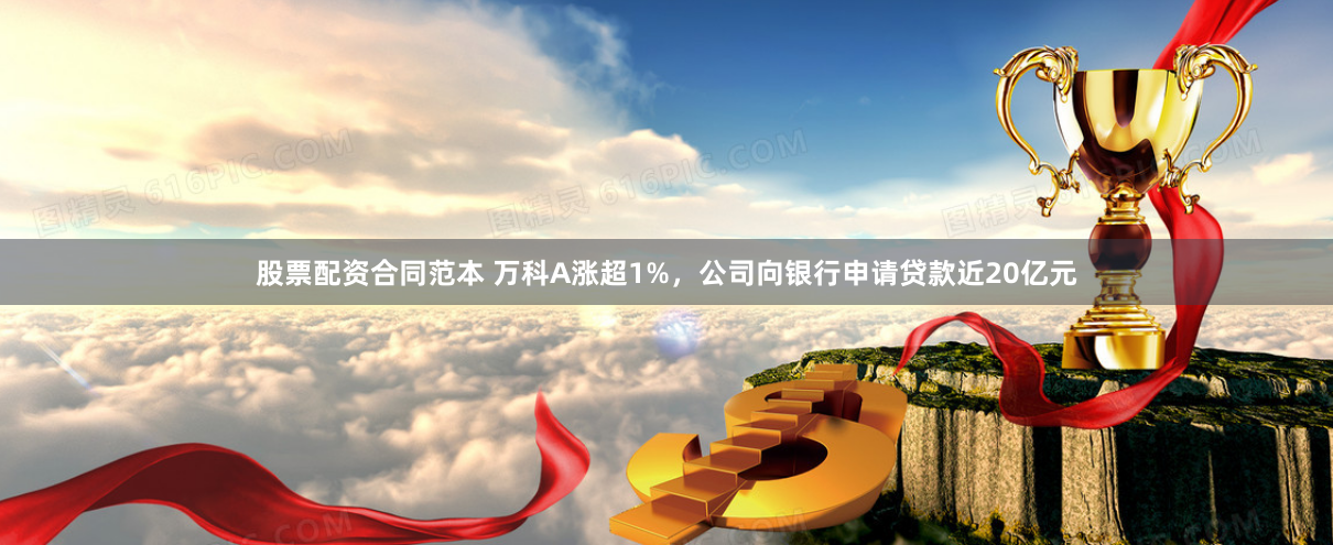 股票配资合同范本 万科A涨超1%，公司向银行申请贷款近20亿元