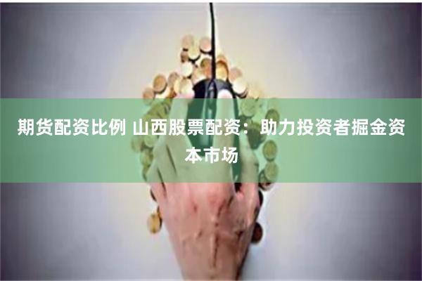 期货配资比例 山西股票配资：助力投资者掘金资本市场