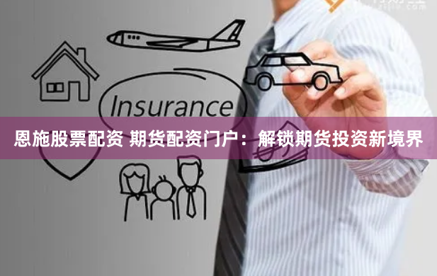 恩施股票配资 期货配资门户：解锁期货投资新境界