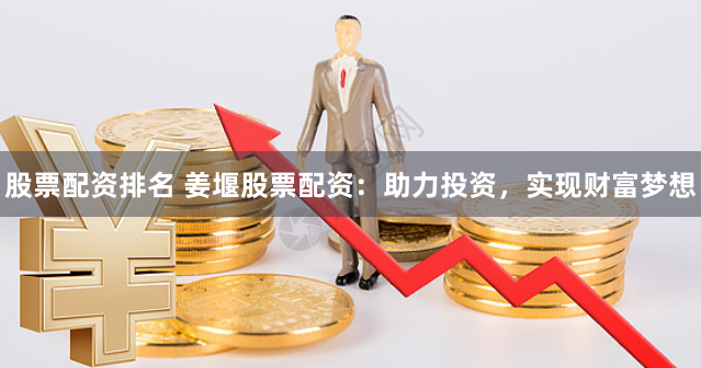 股票配资排名 姜堰股票配资：助力投资，实现财富梦想