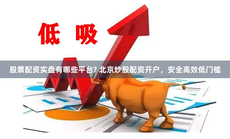 股票配资实盘有哪些平台? 北京炒股配资开户，安全高效低门槛