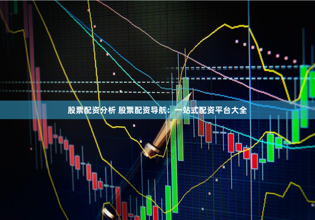 股票配资分析 股票配资导航：一站式配资平台大全