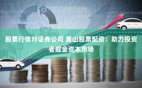 股票行情对证券公司 萧山股票配资：助力投资者掘金资本市场