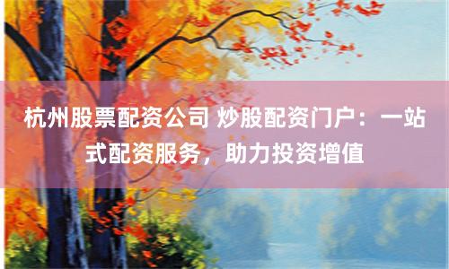 杭州股票配资公司 炒股配资门户：一站式配资服务，助力投资增值