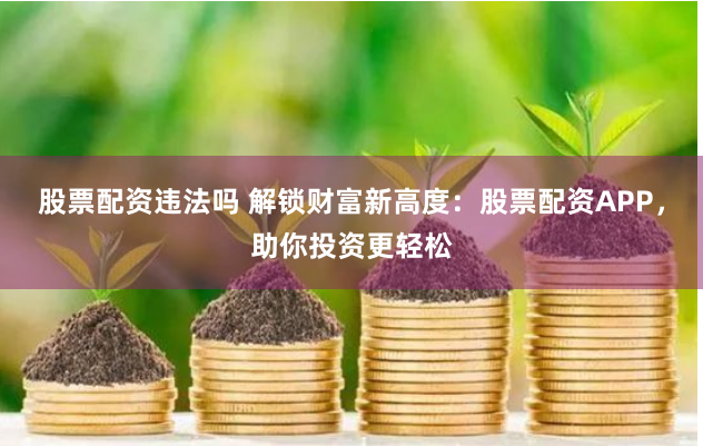 股票配资违法吗 解锁财富新高度：股票配资APP，助你投资更轻松
