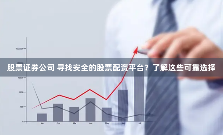 股票证券公司 寻找安全的股票配资平台？了解这些可靠选择