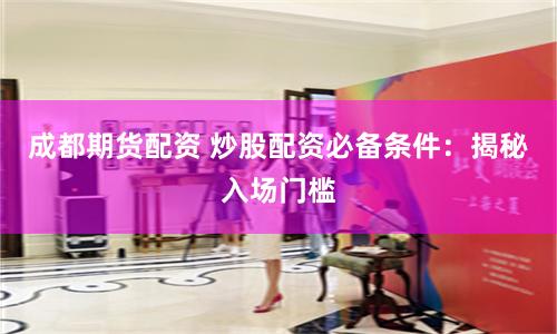成都期货配资 炒股配资必备条件：揭秘入场门槛