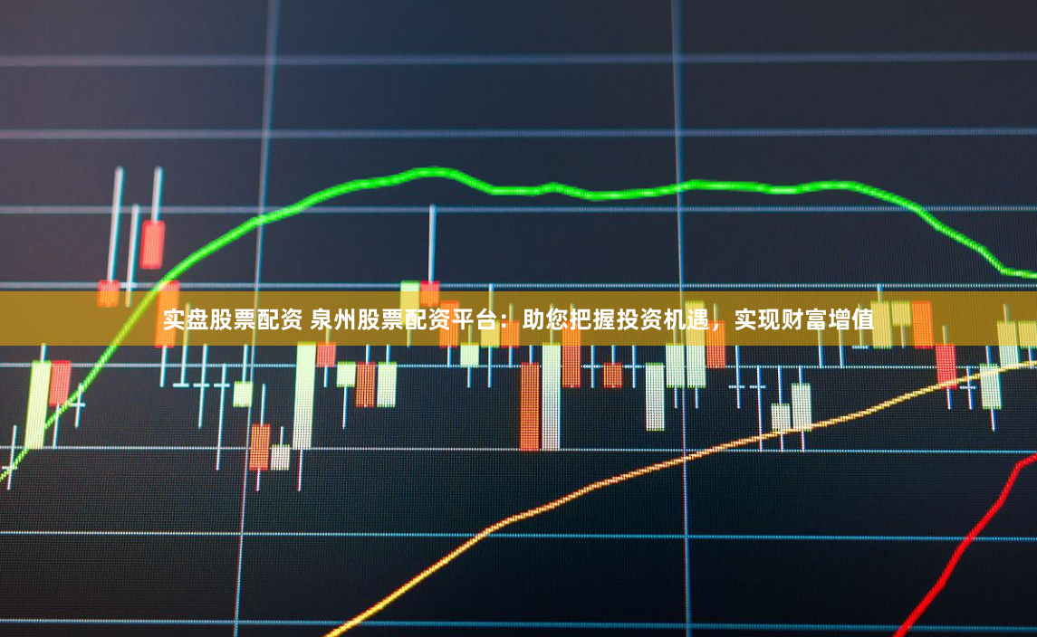 实盘股票配资 泉州股票配资平台：助您把握投资机遇，实现财富增值
