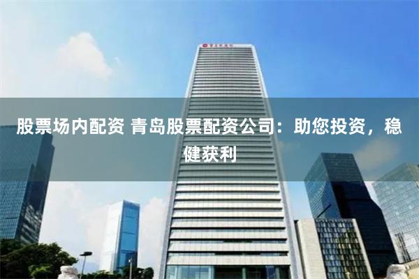 股票场内配资 青岛股票配资公司：助您投资，稳健获利