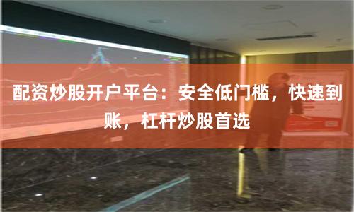 配资炒股开户平台：安全低门槛，快速到账，杠杆炒股首选