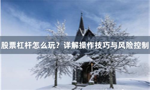 股票杠杆怎么玩？详解操作技巧与风险控制