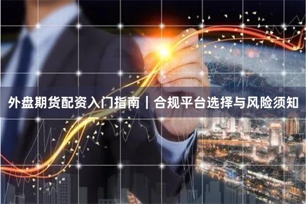 外盘期货配资入门指南｜合规平台选择与风险须知