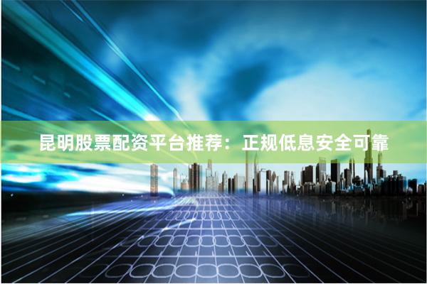 昆明股票配资平台推荐：正规低息安全可靠