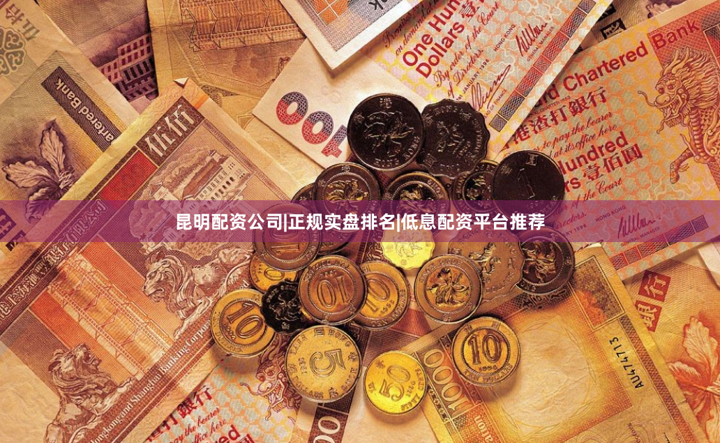 昆明配资公司|正规实盘排名|低息配资平台推荐