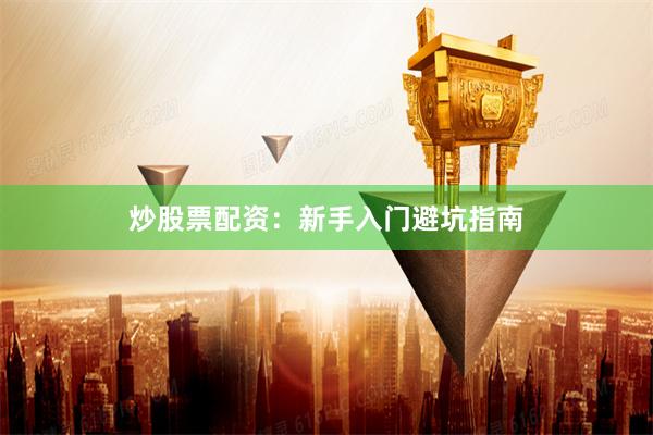 炒股票配资：新手入门避坑指南
