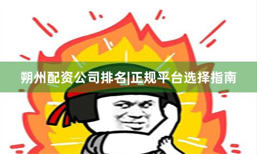 朔州配资公司排名|正规平台选择指南